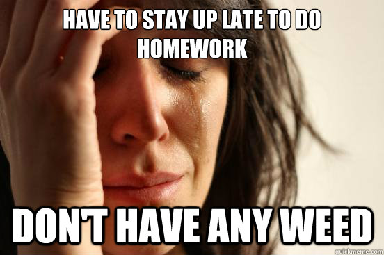 Have to stay up late to do homework Don't have any weed  First World Problems