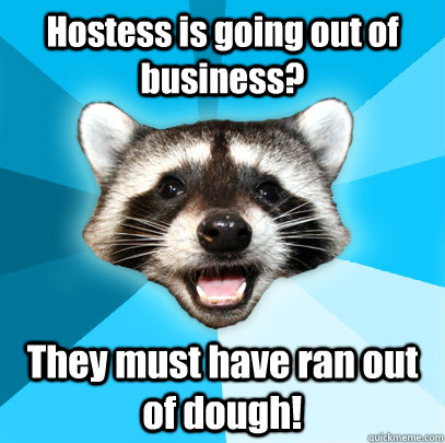 Hostess is going out of business?  They must have ran out of dough!  - Hostess is going out of business?  They must have ran out of dough!   Misc