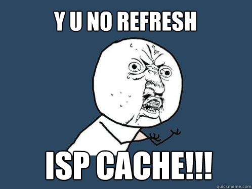 y u no refresh  ISP cache!!!  Y U No