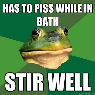 Has to piss while in bath Stir Well  Foul Bachelor Frog