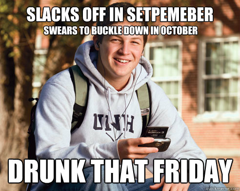 Slacks off in setpemeber                   Drunk that friday Swears to buckle down in October  College Freshman