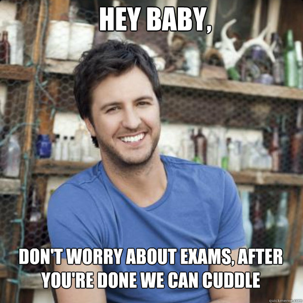 hey baby, don't worry about exams, after you're done we can cuddle - hey baby, don't worry about exams, after you're done we can cuddle  redneck party Luke Bryan