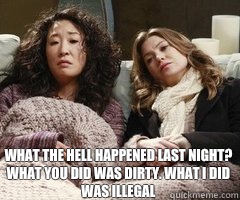 What the hell happened last night?  What you did was dirty. What I did was illegal  