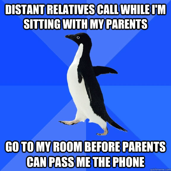 Distant relatives call while I'm sitting with my parents Go to my room before parents can pass me the phone  Socially Awkward Penguin