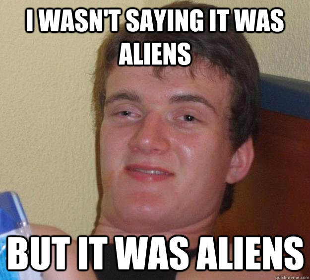 i wasn't saying it was aliens  but it was aliens  - i wasn't saying it was aliens  but it was aliens   10 Guy