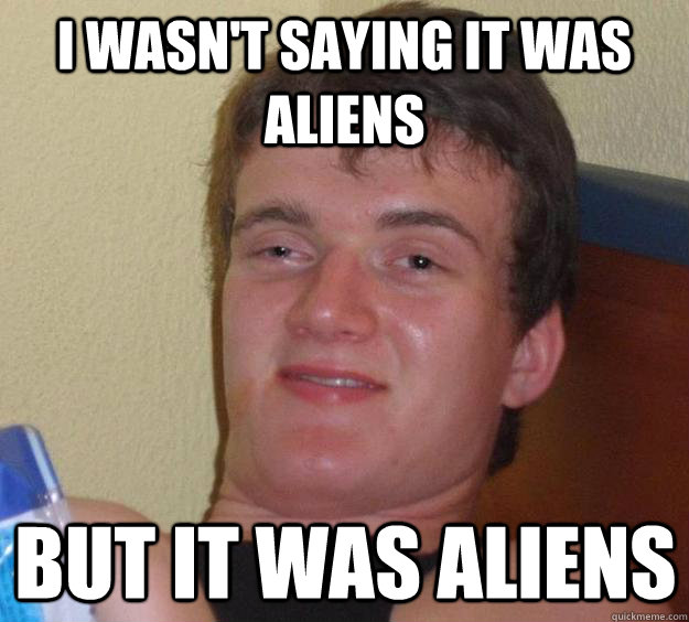 i wasn't saying it was aliens  but it was aliens  - i wasn't saying it was aliens  but it was aliens   10 Guy
