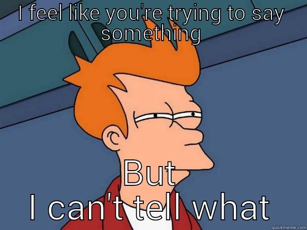 I FEEL LIKE YOU'RE TRYING TO SAY SOMETHING BUT I CAN'T TELL WHAT Futurama Fry