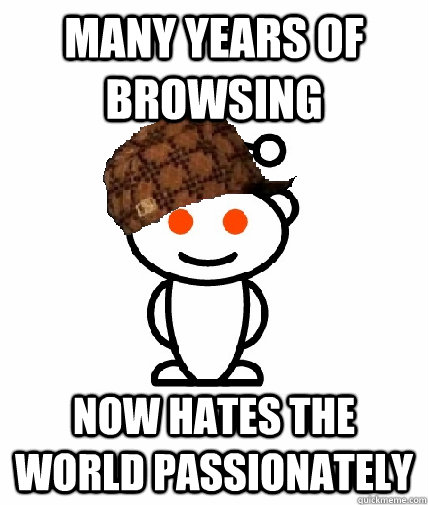 many Years of browsing now hates the world passionately   Scumbag Redditor
