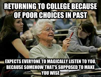 Returning to college because of poor choices in past expects everyone to magically listen to you, because somehow that's supposed to make you wise  Old Lady in College