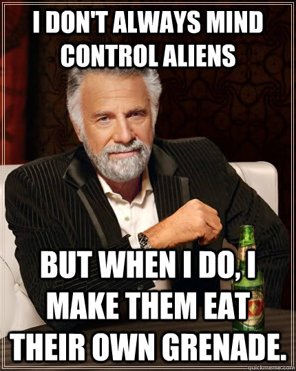 I don't always mind control aliens but when I do, I make them eat their own grenade.  The Most Interesting Man In The World