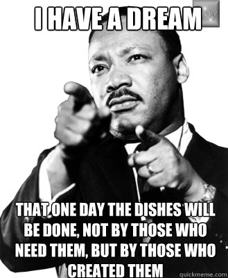 I have a Dream That one day the dishes will be done, not by those who need them, but by those who created them - I have a Dream That one day the dishes will be done, not by those who need them, but by those who created them  Martin Luther King