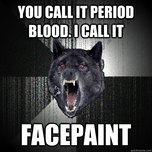 you call it period blood. i call it       facepaint  Insanity Wolf