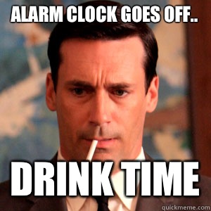Alarm clock goes off.. Drink time  Madmen Logic