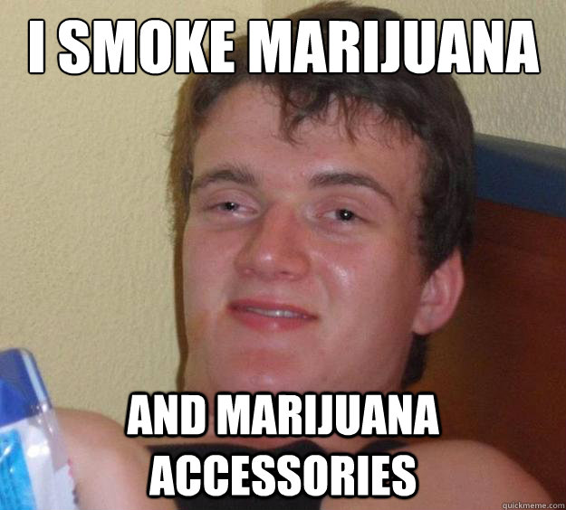 I smoke marijuana And marijuana accessories  10 Guy