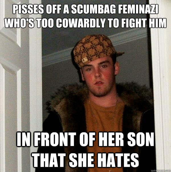 pisses off a scumbag feminazi who's too cowardly to fight him in front of her son that she hates  Scumbag Steve