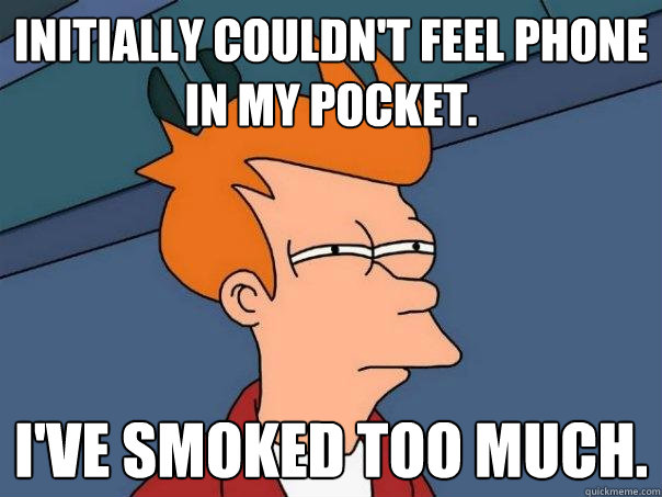 Initially couldn't feel phone in my pocket. I've smoked too much.  Futurama Fry