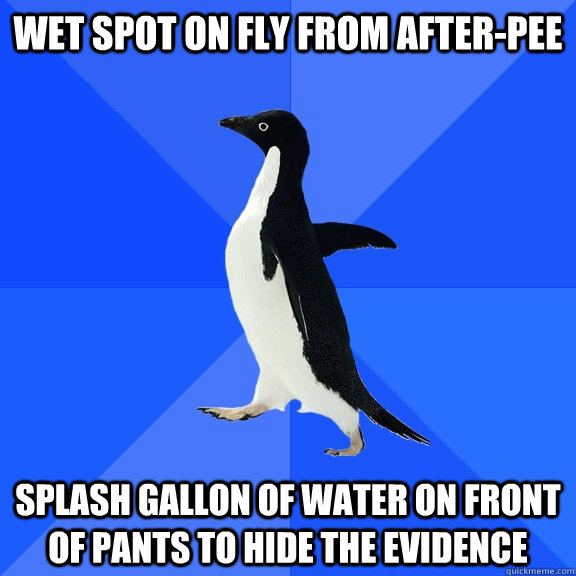 Wet spot on fly from after-pee Splash gallon of water on front of pants to hide the evidence  Socially Awkward Penguin