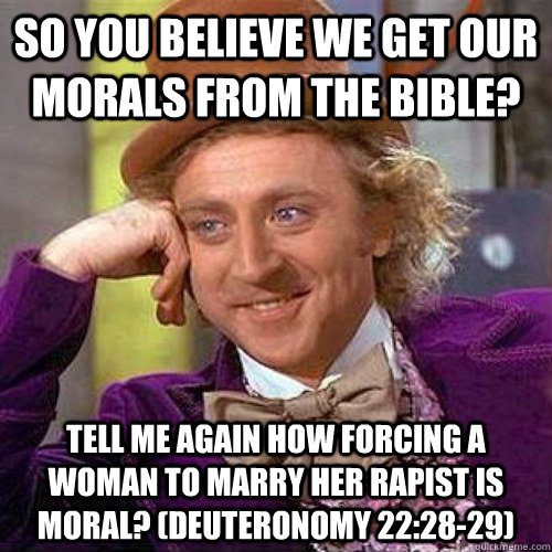 So you believe we get our morals from the Bible? Tell me again how forcing a woman to marry her rapist is moral? (Deuteronomy 22:28-29)  