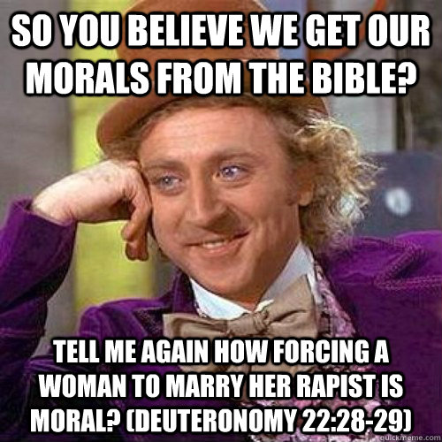 So you believe we get our morals from the Bible? Tell me again how forcing a woman to marry her rapist is moral? (Deuteronomy 22:28-29) - So you believe we get our morals from the Bible? Tell me again how forcing a woman to marry her rapist is moral? (Deuteronomy 22:28-29)  Condecending Wonka