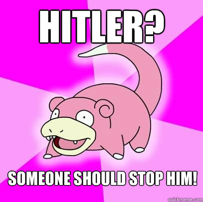 Hitler? someone should stop him!  Slowpoke