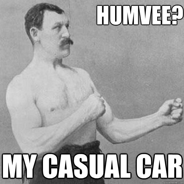 Humvee? My Casual car  overly manly man