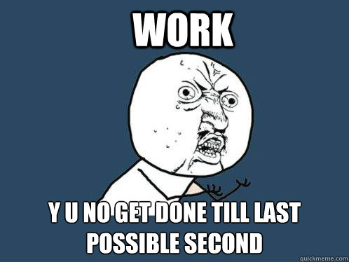Work y u no get done till last
Possible second  Y U No