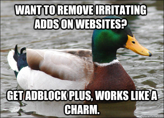 Want to remove irritating adds on websites? Get Adblock Plus, Works like a charm.  Actual Advice Mallard