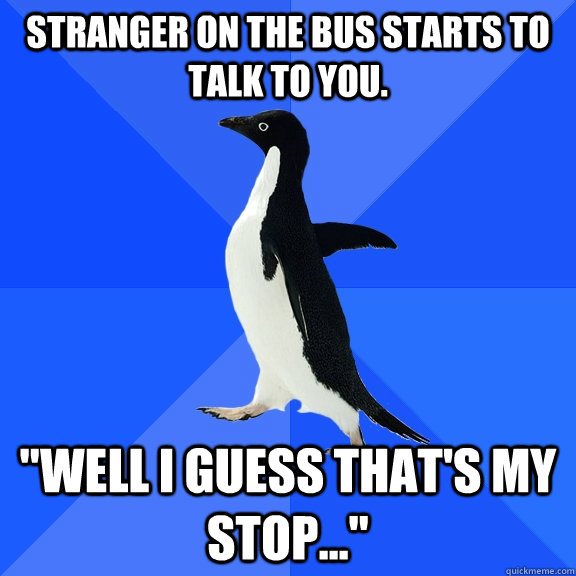 Stranger on the bus starts to talk to you. 
