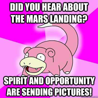 Did you hear about the mars landing? Spirit and opportunity are sending pictures!  Slowpoke