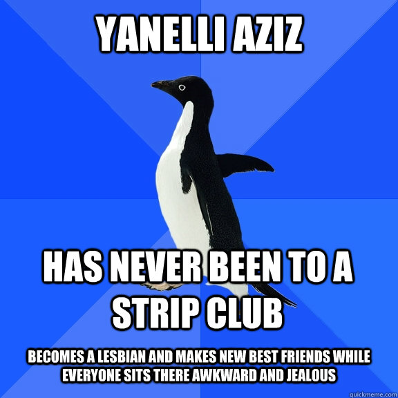 Yanelli Aziz  has never been to a strip club  becomes a lesbian and makes new best friends while everyone sits there awkward and jealous  Socially Awkward Penguin