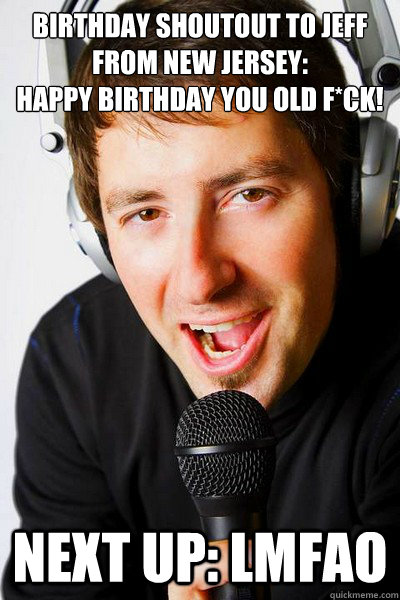 Birthday shoutout to Jeff from New Jersey: 
Happy Birthday you old f*ck! Next up: LMFAO - Birthday shoutout to Jeff from New Jersey: 
Happy Birthday you old f*ck! Next up: LMFAO  inappropriate radio DJ