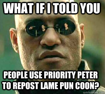 what if i told you people use priority peter to repost lame pun coon?  Matrix Morpheus