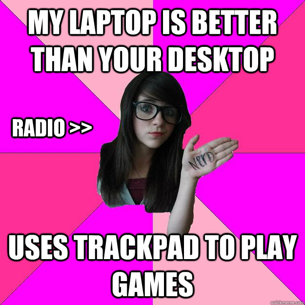 My laptop is better than your desktop Uses trackpad to play games Radio >>  Idiot Nerd Girl