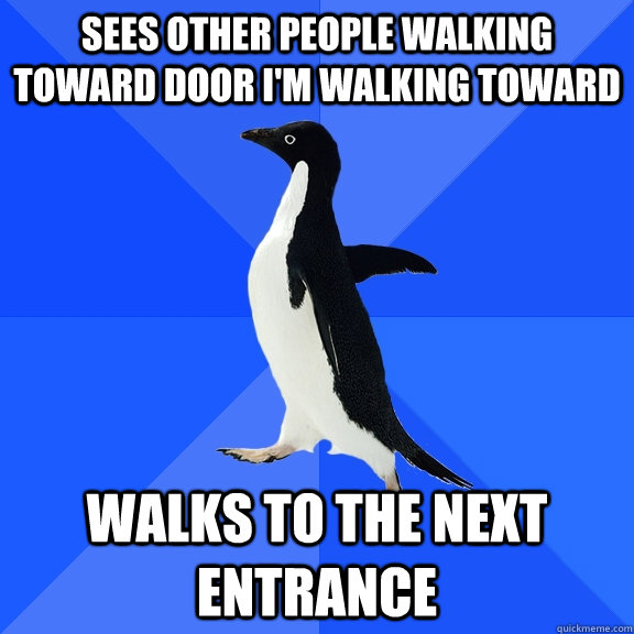 Sees other people walking toward door i'm walking toward walks to the next entrance  Socially Awkward Penguin