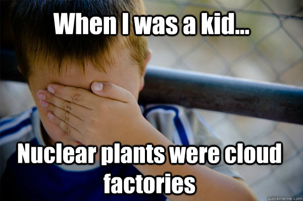 When I was a kid... Nuclear plants were cloud factories  Confession kid
