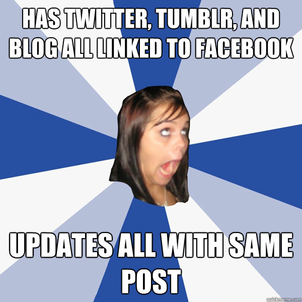 Has twitter, tumblr, and blog all linked to facebook updates all with same post  Annoying Facebook Girl