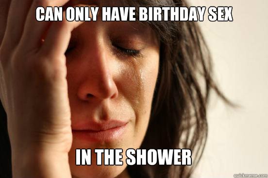 can only have birthday sex

 in the shower Caption 3 goes here - can only have birthday sex

 in the shower Caption 3 goes here  First World Problems