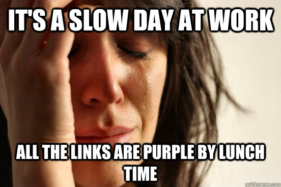 It's a slow day at work All the links are purple by lunch time - It's a slow day at work All the links are purple by lunch time  First World Problems