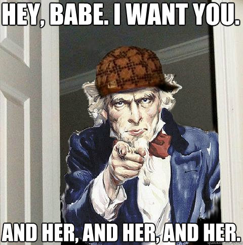 Hey, babe. I want you. And her, and her, and her.  Scumbag Uncle Sam