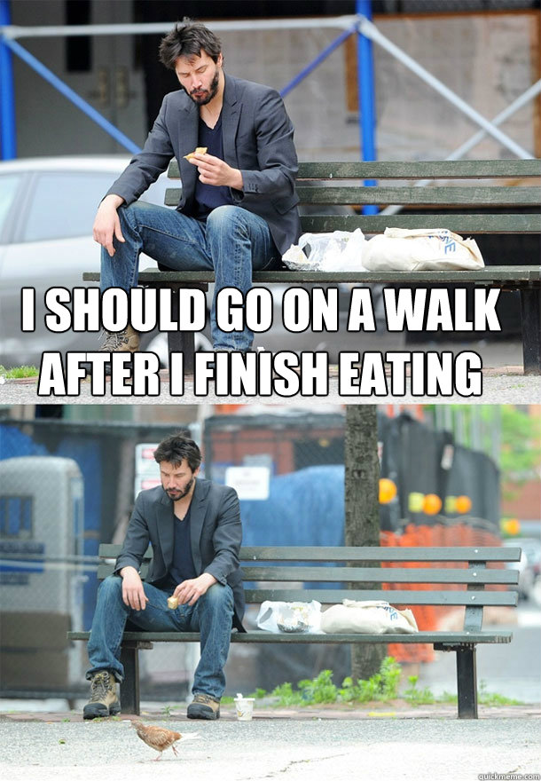 I should go on a walk after I finish eating   Sad Keanu