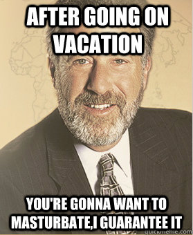 After going on vacation You're gonna want to masturbate,I guarantee it - After going on vacation You're gonna want to masturbate,I guarantee it  Guarantee it Guy