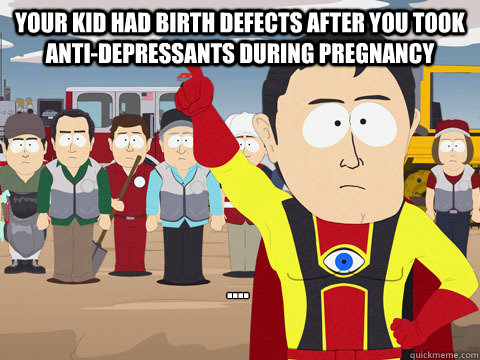 Your kid had birth defects after you took anti-depressants during pregnancy ....  Captain Hindsight