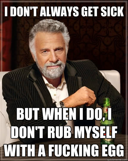 I don't always get sick But when I do, I don't rub myself with a fucking egg  The Most Interesting Man In The World