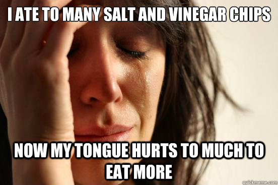 I ate to many salt and vinegar chips now my tongue hurts to much to eat more - I ate to many salt and vinegar chips now my tongue hurts to much to eat more  First World Problems