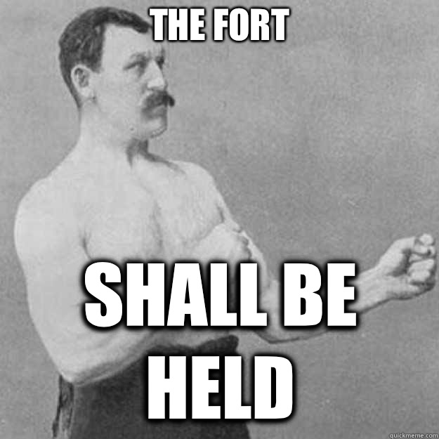 The fort SHALL BE HELD  overly manly man