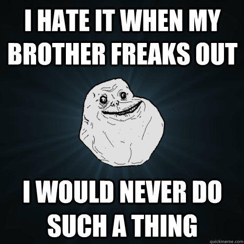 I hate it when my brother freaks out I would never do such a thing  Forever Alone