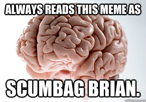 Always reads this meme as Scumbag Brian.  Scumbag Brain