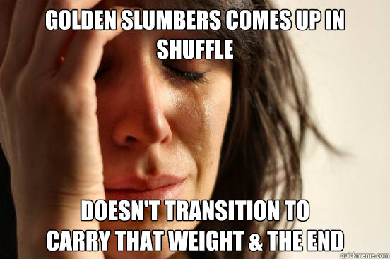 golden slumbers comes up in shuffle doesn't transition to 
carry that weight & the end  First World Problems