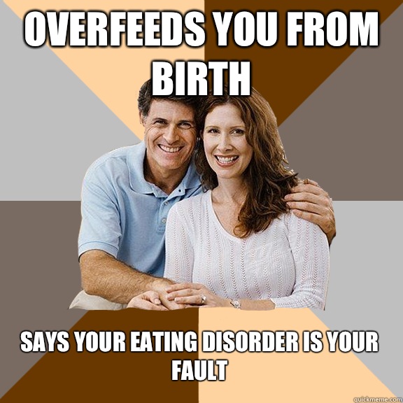 Overfeeds you from birth Says your eating disorder is your fault  Scumbag Parents