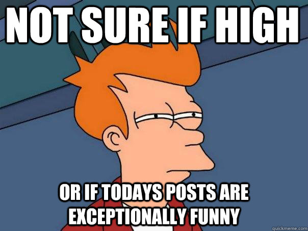 Not sure if high or if todays posts are exceptionally funny  Futurama Fry